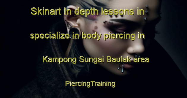 Skinart In-depth lessons in specialize in body piercing in Kampong Sungai Baulak area | PiercingTraining | PiercingClasses | SkinartTraining-Malaysia