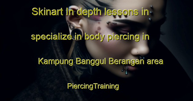 Skinart In-depth lessons in specialize in body piercing in Kampung Banggul Berangan area | PiercingTraining | PiercingClasses | SkinartTraining-Malaysia