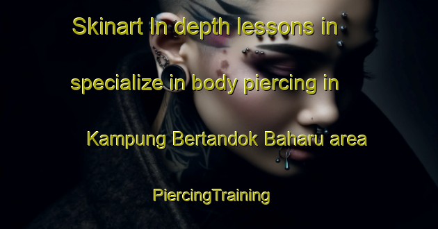 Skinart In-depth lessons in specialize in body piercing in Kampung Bertandok Baharu area | PiercingTraining | PiercingClasses | SkinartTraining-Malaysia