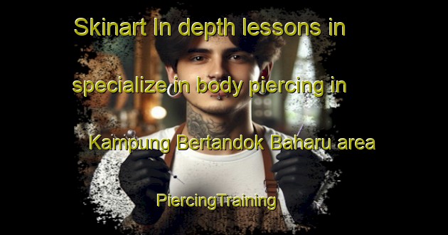 Skinart In-depth lessons in specialize in body piercing in Kampung Bertandok Baharu area | PiercingTraining | PiercingClasses | SkinartTraining-Malaysia