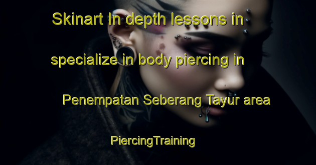 Skinart In-depth lessons in specialize in body piercing in Penempatan Seberang Tayur area | PiercingTraining | PiercingClasses | SkinartTraining-Malaysia