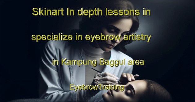 Skinart In-depth lessons in specialize in eyebrow artistry in Kampung Baggul area | EyebrowTraining | EyebrowClasses | SkinartTraining-Malaysia
