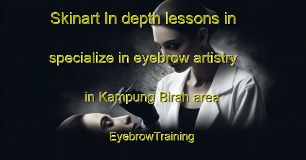 Skinart In-depth lessons in specialize in eyebrow artistry in Kampung Birah area | EyebrowTraining | EyebrowClasses | SkinartTraining-Malaysia