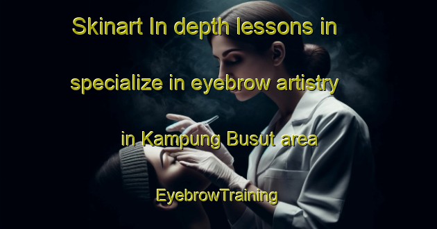 Skinart In-depth lessons in specialize in eyebrow artistry in Kampung Busut area | EyebrowTraining | EyebrowClasses | SkinartTraining-Malaysia