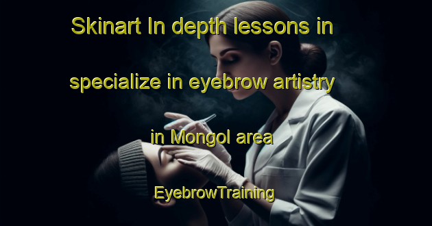 Skinart In-depth lessons in specialize in eyebrow artistry in Mongol area | EyebrowTraining | EyebrowClasses | SkinartTraining-Malaysia