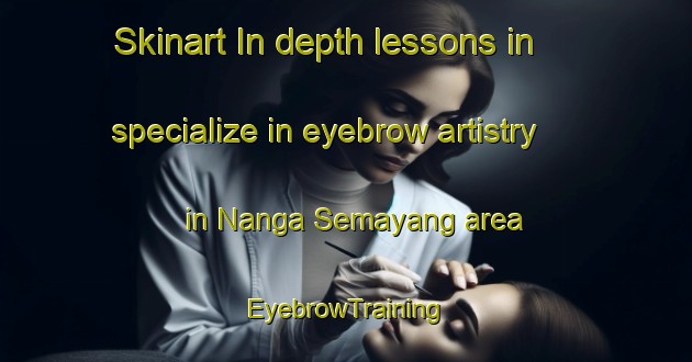 Skinart In-depth lessons in specialize in eyebrow artistry in Nanga Semayang area | EyebrowTraining | EyebrowClasses | SkinartTraining-Malaysia