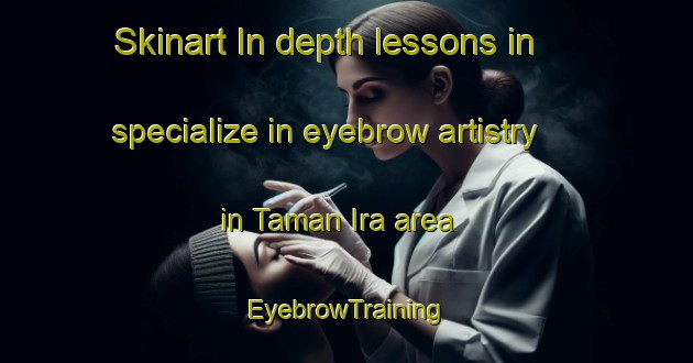 Skinart In-depth lessons in specialize in eyebrow artistry in Taman Ira area | EyebrowTraining | EyebrowClasses | SkinartTraining-Malaysia