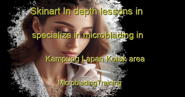 Skinart In-depth lessons in specialize in microblading in Kampung Lapan Kotak area | MicrobladingTraining | MicrobladingClasses | SkinartTraining-Malaysia