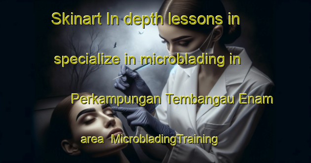 Skinart In-depth lessons in specialize in microblading in Perkampungan Tembangau Enam area | MicrobladingTraining | MicrobladingClasses | SkinartTraining-Malaysia