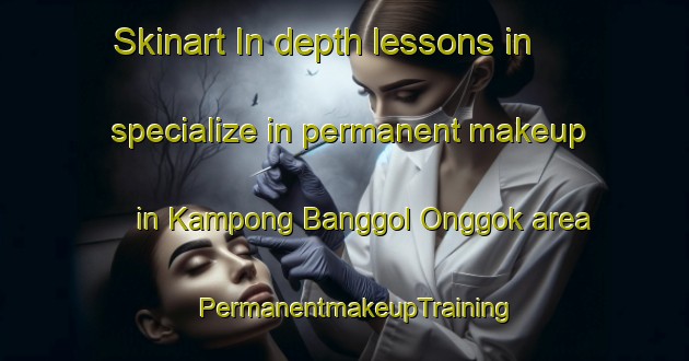Skinart In-depth lessons in specialize in permanent makeup in Kampong Banggol Onggok area | PermanentmakeupTraining | PermanentmakeupClasses | SkinartTraining-Malaysia