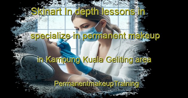 Skinart In-depth lessons in specialize in permanent makeup in Kampung Kuala Geliting area | PermanentmakeupTraining | PermanentmakeupClasses | SkinartTraining-Malaysia