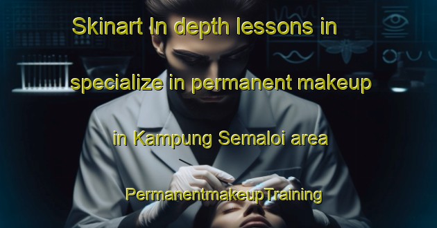 Skinart In-depth lessons in specialize in permanent makeup in Kampung Semaloi area | PermanentmakeupTraining | PermanentmakeupClasses | SkinartTraining-Malaysia