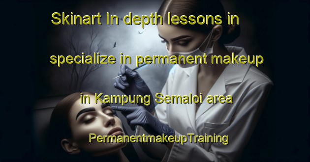 Skinart In-depth lessons in specialize in permanent makeup in Kampung Semaloi area | PermanentmakeupTraining | PermanentmakeupClasses | SkinartTraining-Malaysia