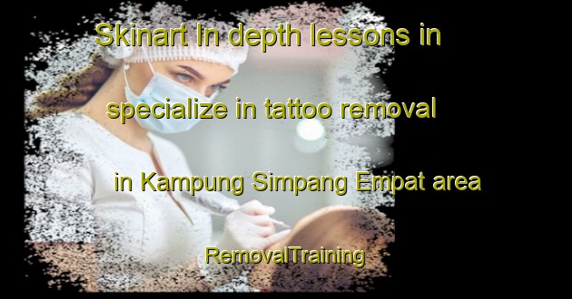Skinart In-depth lessons in specialize in tattoo removal in Kampung Simpang Empat area | RemovalTraining | RemovalClasses | SkinartTraining-Malaysia