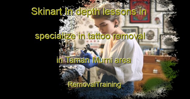 Skinart In-depth lessons in specialize in tattoo removal in Taman Murni area | RemovalTraining | RemovalClasses | SkinartTraining-Malaysia