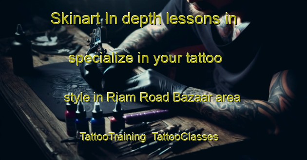 Skinart In-depth lessons in specialize in your tattoo style in Riam Road Bazaar area | TattooTraining | TattooClasses | SkinartTraining-Malaysia
