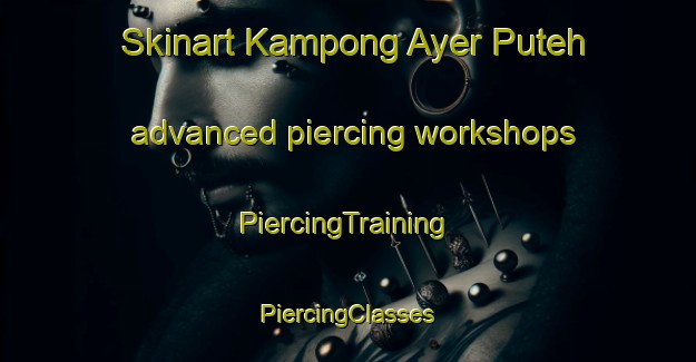 Skinart Kampong Ayer Puteh advanced piercing workshops | #PiercingTraining #PiercingClasses #SkinartTraining-Malaysia