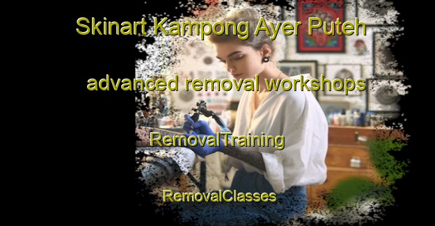 Skinart Kampong Ayer Puteh advanced removal workshops | RemovalTraining | RemovalClasses | SkinartTraining-Malaysia