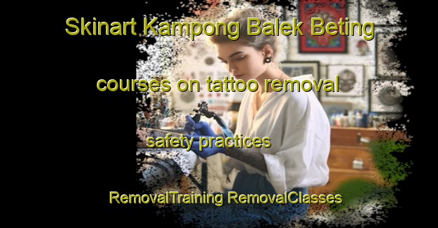 Skinart Kampong Balek Beting courses on tattoo removal safety practices | #RemovalTraining #RemovalClasses #SkinartTraining-Malaysia