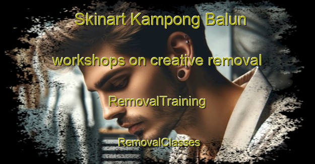Skinart Kampong Balun workshops on creative removal | RemovalTraining | RemovalClasses | SkinartTraining-Malaysia