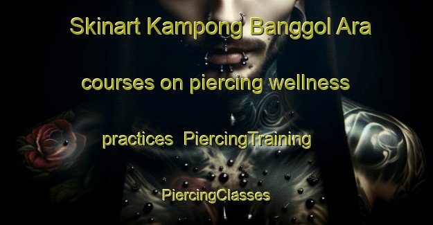 Skinart Kampong Banggol Ara courses on piercing wellness practices | #PiercingTraining #PiercingClasses #SkinartTraining-Malaysia