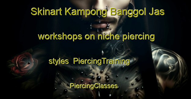 Skinart Kampong Banggol Jas workshops on niche piercing styles | PiercingTraining | PiercingClasses | SkinartTraining-Malaysia