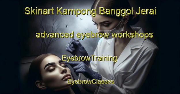Skinart Kampong Banggol Jerai advanced eyebrow workshops | EyebrowTraining | EyebrowClasses | SkinartTraining-Malaysia