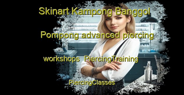 Skinart Kampong Banggol Pompong advanced piercing workshops | #PiercingTraining #PiercingClasses #SkinartTraining-Malaysia