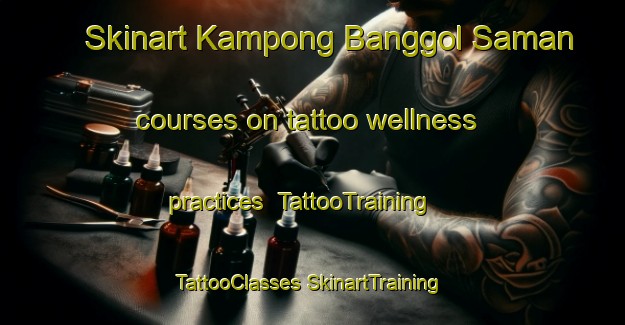 Skinart Kampong Banggol Saman courses on tattoo wellness practices | #TattooTraining #TattooClasses #SkinartTraining-Malaysia