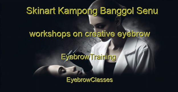 Skinart Kampong Banggol Senu workshops on creative eyebrow | EyebrowTraining | EyebrowClasses | SkinartTraining-Malaysia
