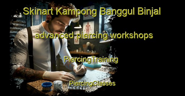 Skinart Kampong Banggul Binjal advanced piercing workshops | #PiercingTraining #PiercingClasses #SkinartTraining-Malaysia