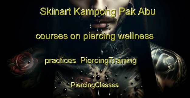 Skinart Kampong Pak Abu courses on piercing wellness practices | #PiercingTraining #PiercingClasses #SkinartTraining-Malaysia