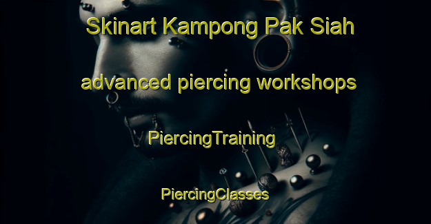 Skinart Kampong Pak Siah advanced piercing workshops | #PiercingTraining #PiercingClasses #SkinartTraining-Malaysia