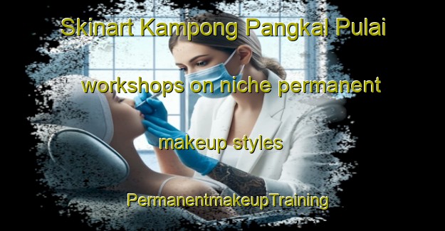 Skinart Kampong Pangkal Pulai workshops on niche permanent makeup styles | PermanentmakeupTraining | PermanentmakeupClasses | SkinartTraining-Malaysia