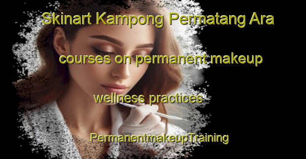 Skinart Kampong Permatang Ara courses on permanent makeup wellness practices | #PermanentmakeupTraining #PermanentmakeupClasses #SkinartTraining-Malaysia