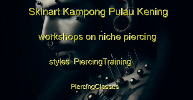 Skinart Kampong Pulau Kening workshops on niche piercing styles | PiercingTraining | PiercingClasses | SkinartTraining-Malaysia