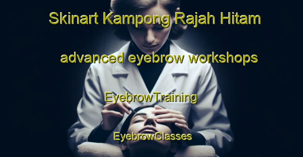 Skinart Kampong Rajah Hitam advanced eyebrow workshops | EyebrowTraining | EyebrowClasses | SkinartTraining-Malaysia