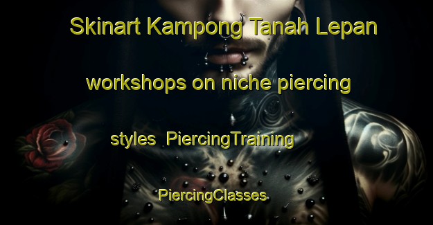 Skinart Kampong Tanah Lepan workshops on niche piercing styles | PiercingTraining | PiercingClasses | SkinartTraining-Malaysia
