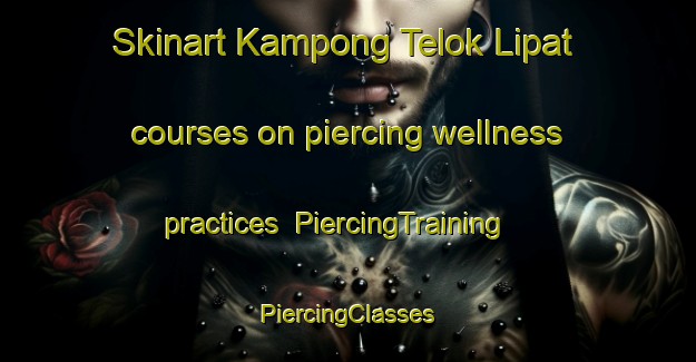 Skinart Kampong Telok Lipat courses on piercing wellness practices | #PiercingTraining #PiercingClasses #SkinartTraining-Malaysia