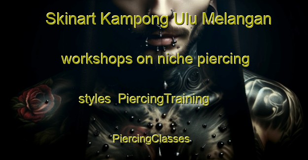 Skinart Kampong Ulu Melangan workshops on niche piercing styles | PiercingTraining | PiercingClasses | SkinartTraining-Malaysia