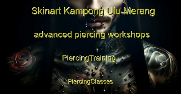 Skinart Kampong Ulu Merang advanced piercing workshops | #PiercingTraining #PiercingClasses #SkinartTraining-Malaysia