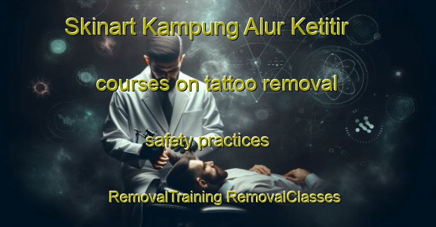 Skinart Kampung Alur Ketitir courses on tattoo removal safety practices | #RemovalTraining #RemovalClasses #SkinartTraining-Malaysia