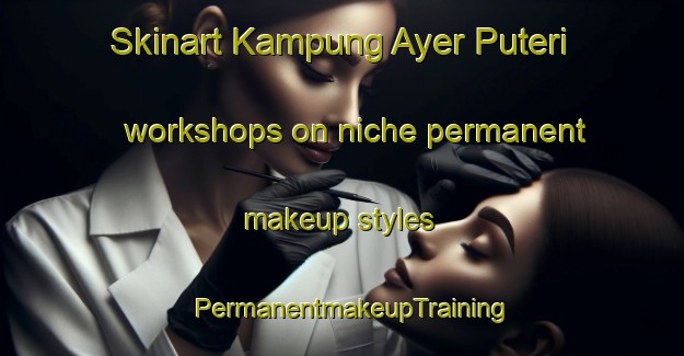 Skinart Kampung Ayer Puteri workshops on niche permanent makeup styles | PermanentmakeupTraining | PermanentmakeupClasses | SkinartTraining-Malaysia