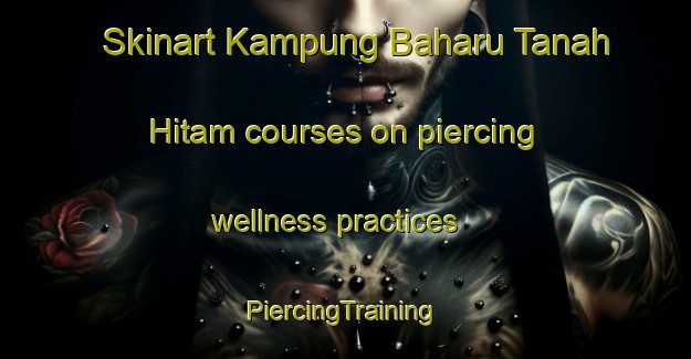 Skinart Kampung Baharu Tanah Hitam courses on piercing wellness practices | #PiercingTraining #PiercingClasses #SkinartTraining-Malaysia