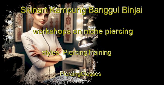 Skinart Kampung Banggul Binjai workshops on niche piercing styles | PiercingTraining | PiercingClasses | SkinartTraining-Malaysia