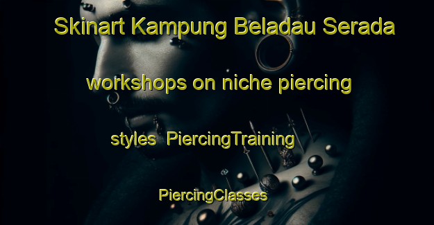 Skinart Kampung Beladau Serada workshops on niche piercing styles | PiercingTraining | PiercingClasses | SkinartTraining-Malaysia