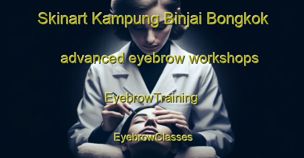 Skinart Kampung Binjai Bongkok advanced eyebrow workshops | EyebrowTraining | EyebrowClasses | SkinartTraining-Malaysia