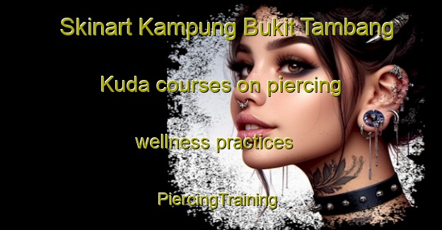 Skinart Kampung Bukit Tambang Kuda courses on piercing wellness practices | #PiercingTraining #PiercingClasses #SkinartTraining-Malaysia