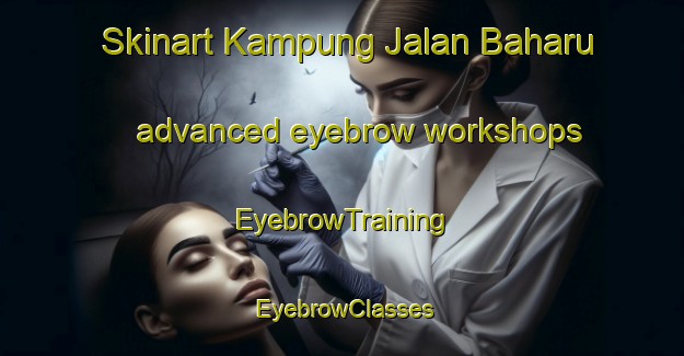 Skinart Kampung Jalan Baharu advanced eyebrow workshops | EyebrowTraining | EyebrowClasses | SkinartTraining-Malaysia