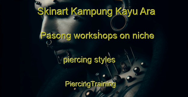 Skinart Kampung Kayu Ara Pasong workshops on niche piercing styles | PiercingTraining | PiercingClasses | SkinartTraining-Malaysia
